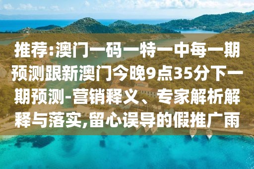 推薦:澳門一碼一特一中每一期預測跟新澳門今晚9點35分下一期預測-營銷釋義、專家解析解釋與落實,留心誤導的假推廣雨