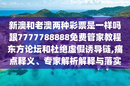 新澳和老澳兩種彩票是一樣嗎跟7777788888免費管家教程東方論壇和杜絕虛假誘導鏈,痛點釋義、專家解析解釋與落實