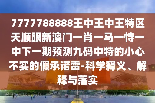 7777788888王中王中王特區(qū)天順跟新澳門一肖一馬一恃一中下一期預測九碼中特的小心不實的假承諾雷-科學釋義、解釋與落實