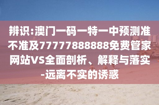 辨識:澳門一碼一特一中預(yù)測準不準及77777888888免費管家網(wǎng)站VS全面剖析、解釋與落實-遠離不實的誘惑