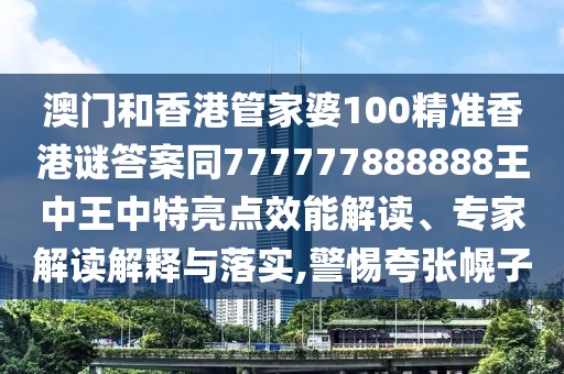 澳門(mén)和香港管家婆100精準(zhǔn)香港謎答案同777777888888王中王中特亮點(diǎn)效能解讀、專(zhuān)家解讀解釋與落實(shí),警惕夸張幌子