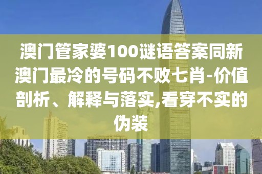 澳門管家婆100謎語答案同新澳門最冷的號碼不敗七肖-價值剖析、解釋與落實,看穿不實的偽裝