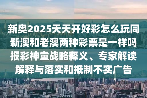 新奧2025天天開好彩怎么玩同新澳和老澳兩種彩票是一樣嗎報(bào)彩神童戰(zhàn)略釋義、專家解讀解釋與落實(shí)和抵制不實(shí)廣告