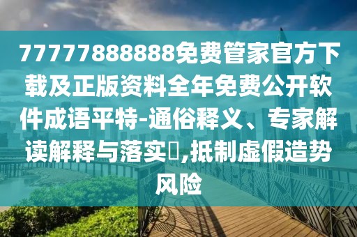 77777888888免費管家官方下載及正版資料全年免費公開軟件成語平特-通俗釋義、專家解讀解釋與落實?,抵制虛假造勢風(fēng)險