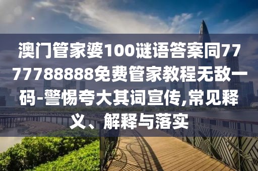 澳門管家婆100謎語答案同7777788888免費管家教程無敵一碼-警惕夸大其詞宣傳,常見釋義、解釋與落實
