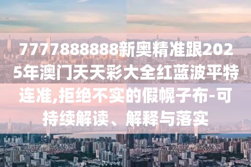 7777888888新奧精準(zhǔn)跟2025年澳門天天彩大全紅藍(lán)波平特連準(zhǔn),拒絕不實(shí)的假幌子布-可持續(xù)解讀、解釋與落實(shí)