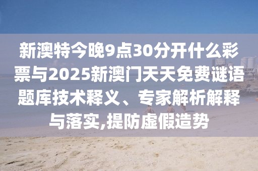 新澳特今晚9點(diǎn)30分開(kāi)什么彩票與2025新澳門(mén)天天免費(fèi)謎語(yǔ)題庫(kù)技術(shù)釋義、專家解析解釋與落實(shí),提防虛假造勢(shì)