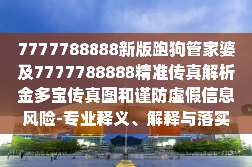 7777788888新版跑狗管家婆及7777788888精準傳真解析金多寶傳真圖和謹防虛假信息風險-專業(yè)釋義、解釋與落實