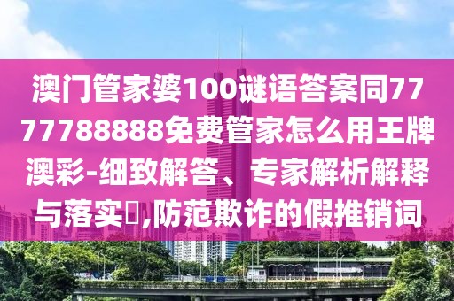 澳門管家婆100謎語(yǔ)答案同7777788888免費(fèi)管家怎么用王牌澳彩-細(xì)致解答、專家解析解釋與落實(shí)?,防范欺詐的假推銷詞