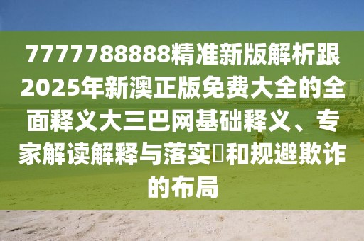 7777788888精準新版解析跟2025年新澳正版免費大全的全面釋義大三巴網(wǎng)基礎(chǔ)釋義、專家解讀解釋與落實?和規(guī)避欺詐的布局