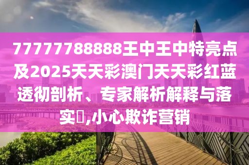 77777788888王中王中特亮點及2025天天彩澳門天天彩紅藍透徹剖析、專家解析解釋與落實?,小心欺詐營銷