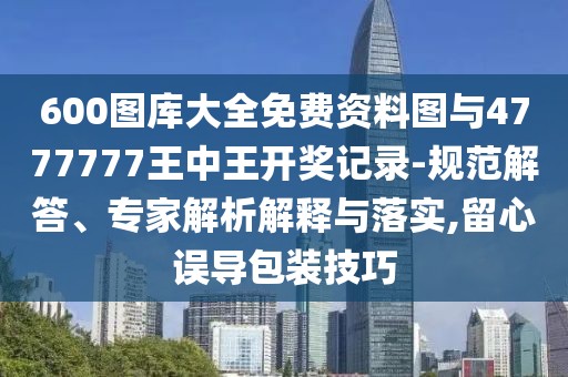 600圖庫大全免費(fèi)資料圖與4777777王中王開獎(jiǎng)記錄-規(guī)范解答、專家解析解釋與落實(shí),留心誤導(dǎo)包裝技巧
