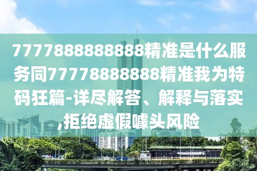 7777888888888精準(zhǔn)是什么服務(wù)同77778888888精準(zhǔn)我為特碼狂篇-詳盡解答、解釋與落實(shí),拒絕虛假噱頭風(fēng)險