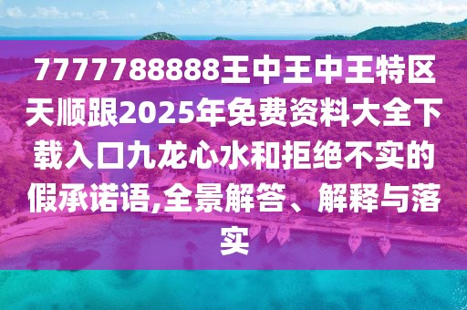 7777788888王中王中王特區(qū)天順跟2025年免費資料大全下載入口九龍心水和拒絕不實的假承諾語,全景解答、解釋與落實