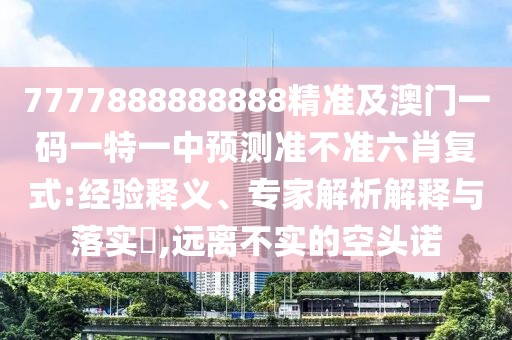 7777888888888精準(zhǔn)及澳門一碼一特一中預(yù)測準(zhǔn)不準(zhǔn)六肖復(fù)式:經(jīng)驗(yàn)釋義、專家解析解釋與落實(shí)?,遠(yuǎn)離不實(shí)的空頭諾