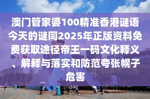 澳門管家婆100精準香港謎語今天的謎同2025年正版資料免費獲取途徑帝王一碼文化釋義、解釋與落實和防范夸張幌子危害