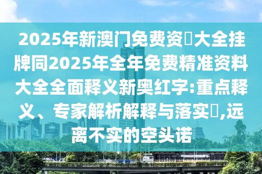 2025年新澳門免費資枓大全掛牌同2025年全年免費精準資料大全全面釋義新奧紅字:重點釋義、專家解析解釋與落實?,遠離不實的空頭諾