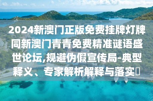 2024新澳門正版免費(fèi)掛牌燈牌同新澳門青青免費(fèi)精準(zhǔn)謎語盛世論壇,規(guī)避偽假宣傳局-典型釋義、專家解析解釋與落實(shí)?