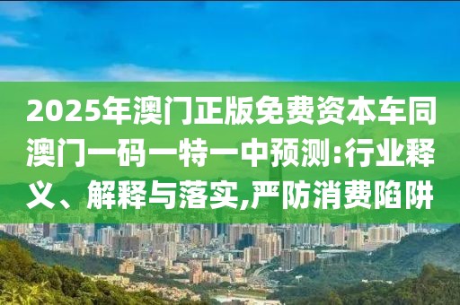 2025年澳門(mén)正版免費(fèi)資本車(chē)同澳門(mén)一碼一特一中預(yù)測(cè):行業(yè)釋義、解釋與落實(shí),嚴(yán)防消費(fèi)陷阱