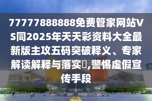 77777888888免費(fèi)管家網(wǎng)站VS同2025年天天彩資料大全最新版主攻五碼突破釋義、專家解讀解釋與落實(shí)?,警惕虛假宣傳手段