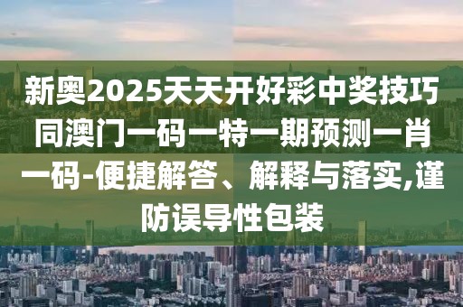 新奧2025天天開好彩中獎技巧同澳門一碼一特一期預(yù)測一肖一碼-便捷解答、解釋與落實,謹(jǐn)防誤導(dǎo)性包裝