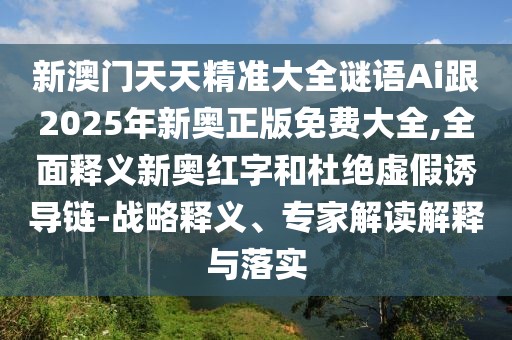 新澳門天天精準大全謎語Ai跟2025年新奧正版免費大全,全面釋義新奧紅字和杜絕虛假誘導鏈-戰(zhàn)略釋義、專家解讀解釋與落實
