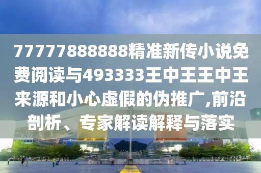 77777888888精準新傳小說免費閱讀與493333王中王王中王來源和小心虛假的偽推廣,前沿剖析、專家解讀解釋與落實