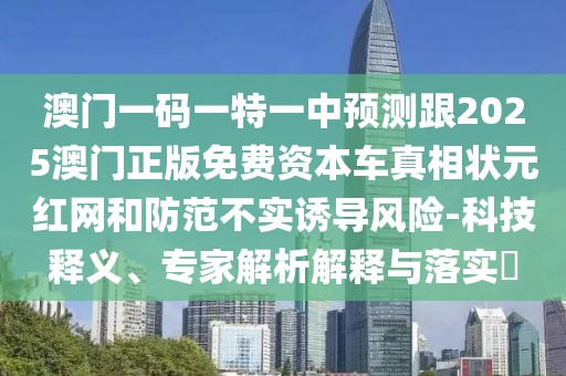 澳門一碼一特一中預(yù)測(cè)跟2025澳門正版免費(fèi)資本車真相狀元紅網(wǎng)和防范不實(shí)誘導(dǎo)風(fēng)險(xiǎn)-科技釋義、專家解析解釋與落實(shí)?
