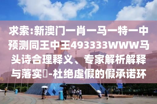 求索:新澳門一肖一馬一特一中預測同王中王493333WWW馬頭詩合理釋義、專家解析解釋與落實?-杜絕虛假的假承諾環(huán)