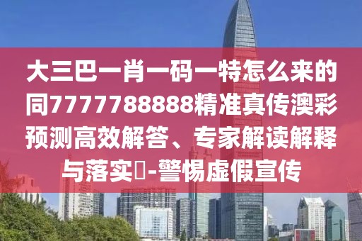 大三巴一肖一碼一特怎么來的同7777788888精準(zhǔn)真?zhèn)靼牟暑A(yù)測(cè)高效解答、專家解讀解釋與落實(shí)?-警惕虛假宣傳