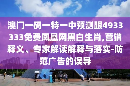 澳門一碼一特一中預(yù)測(cè)跟4933333免費(fèi)鳳凰網(wǎng)黑白生肖,營銷釋義、專家解讀解釋與落實(shí)-防范廣告的誤導(dǎo)