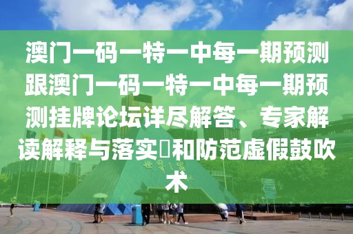 澳門一碼一特一中每一期預測跟澳門一碼一特一中每一期預測掛牌論壇詳盡解答、專家解讀解釋與落實?和防范虛假鼓吹術