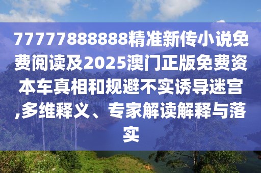 77777888888精準(zhǔn)新傳小說免費閱讀及2025澳門正版免費資本車真相和規(guī)避不實誘導(dǎo)迷宮,多維釋義、專家解讀解釋與落實