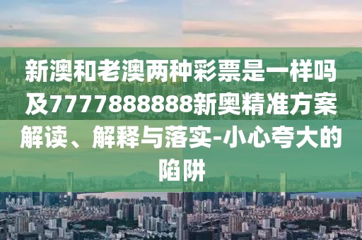 新澳和老澳兩種彩票是一樣嗎及7777888888新奧精準方案解讀、解釋與落實-小心夸大的陷阱