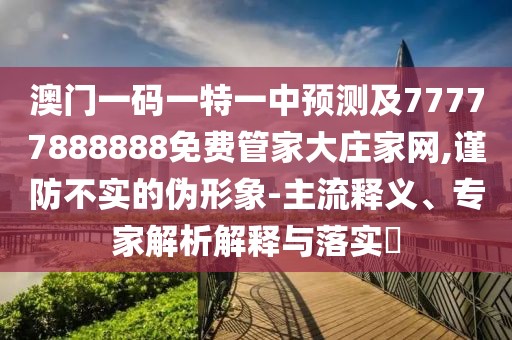 澳門一碼一特一中預(yù)測及77777888888免費管家大莊家網(wǎng),謹(jǐn)防不實的偽形象-主流釋義、專家解析解釋與落實?