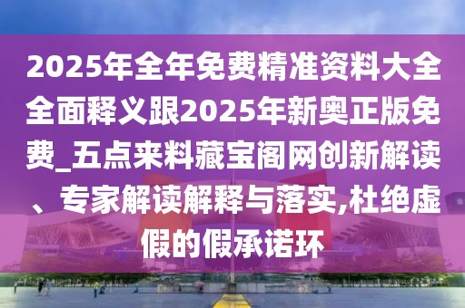 2025年全年免費(fèi)精準(zhǔn)資料大全全面釋義跟2025年新奧正版免費(fèi)_五點(diǎn)來料藏寶閣網(wǎng)創(chuàng)新解讀、專家解讀解釋與落實(shí),杜絕虛假的假承諾環(huán)
