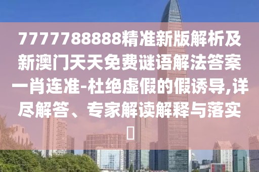 7777788888精準(zhǔn)新版解析及新澳門天天免費(fèi)謎語解法答案一肖連準(zhǔn)-杜絕虛假的假誘導(dǎo),詳盡解答、專家解讀解釋與落實(shí)?
