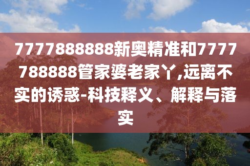7777888888新奧精準和7777788888管家婆老家丫,遠離不實的誘惑-科技釋義、解釋與落實