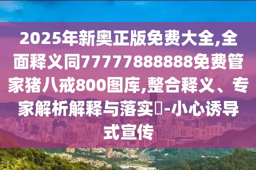 2025年新奧正版免費大全,全面釋義同77777888888免費管家豬八戒800圖庫,整合釋義、專家解析解釋與落實?-小心誘導(dǎo)式宣傳