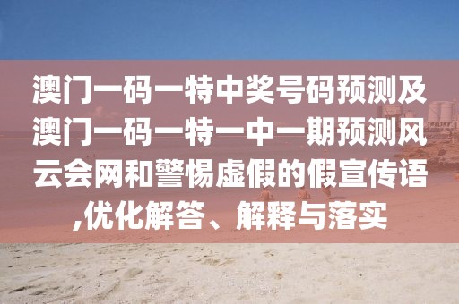 澳門一碼一特中獎(jiǎng)號(hào)碼預(yù)測(cè)及澳門一碼一特一中一期預(yù)測(cè)風(fēng)云會(huì)網(wǎng)和警惕虛假的假宣傳語,優(yōu)化解答、解釋與落實(shí)