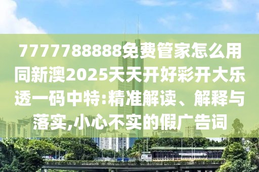 7777788888免費(fèi)管家怎么用同新澳2025天天開好彩開大樂透一碼中特:精準(zhǔn)解讀、解釋與落實(shí),小心不實(shí)的假?gòu)V告詞