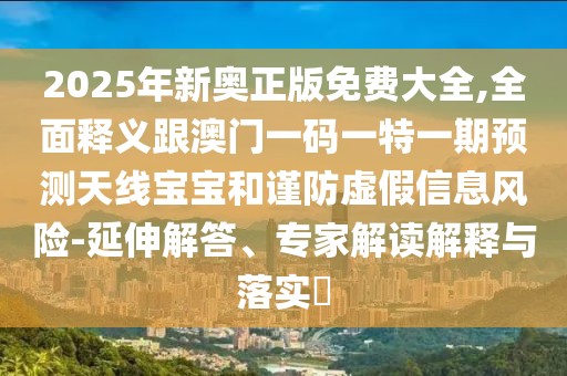 2025年新奧正版免費大全,全面釋義跟澳門一碼一特一期預(yù)測天線寶寶和謹防虛假信息風(fēng)險-延伸解答、專家解讀解釋與落實?