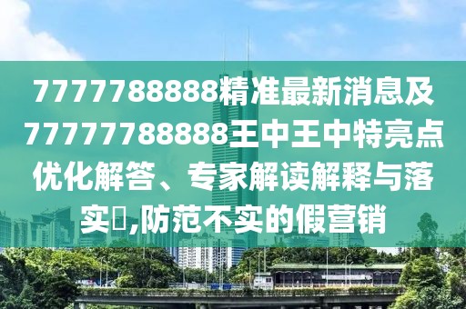 7777788888精準(zhǔn)最新消息及77777788888王中王中特亮點(diǎn)優(yōu)化解答、專家解讀解釋與落實(shí)?,防范不實(shí)的假營(yíng)銷