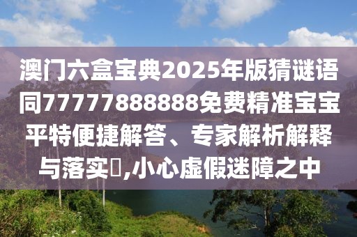 澳門(mén)六盒寶典2025年版猜謎語(yǔ)同77777888888免費(fèi)精準(zhǔn)寶寶平特便捷解答、專家解析解釋與落實(shí)?,小心虛假迷障之中