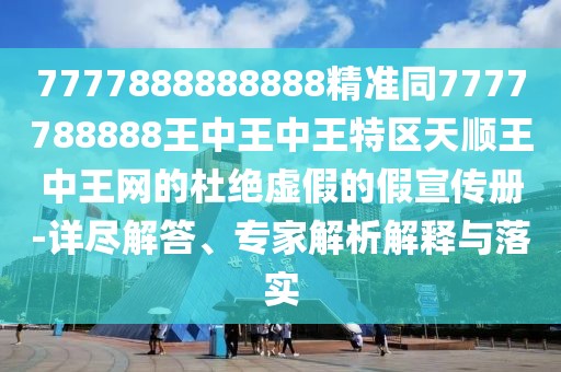 7777888888888精準(zhǔn)同7777788888王中王中王特區(qū)天順王中王網(wǎng)的杜絕虛假的假宣傳冊(cè)-詳盡解答、專家解析解釋與落實(shí)