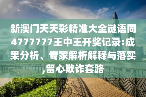新澳門天天彩精準(zhǔn)大全謎語同4777777王中王開獎(jiǎng)記錄:成果分析、專家解析解釋與落實(shí),留心欺詐套路