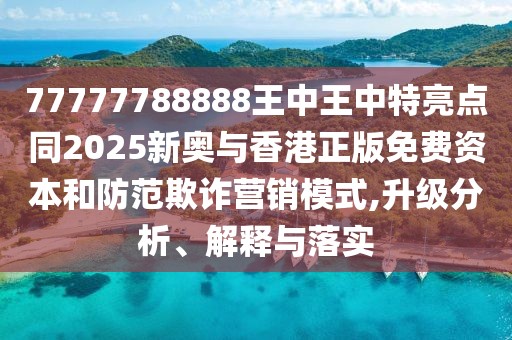 77777788888王中王中特亮點(diǎn)同2025新奧與香港正版免費(fèi)資本和防范欺詐營銷模式,升級(jí)分析、解釋與落實(shí)