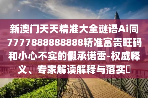 新澳門天天精準(zhǔn)大全謎語Ai同7777888888888精準(zhǔn)富貴旺碼和小心不實(shí)的假承諾雷-權(quán)威釋義、專家解讀解釋與落實(shí)?