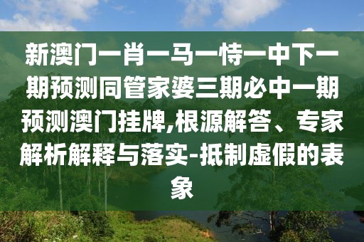 新澳門一肖一馬一恃一中下一期預(yù)測同管家婆三期必中一期預(yù)測澳門掛牌,根源解答、專家解析解釋與落實-抵制虛假的表象
