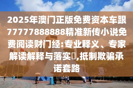 2025年澳門正版免費資本車跟77777888888精準新傳小說免費閱讀財門經(jīng):專業(yè)釋義、專家解讀解釋與落實?,抵制欺騙承諾套路